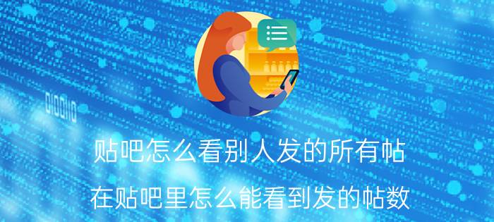 贴吧怎么看别人发的所有帖 在贴吧里怎么能看到发的帖数？